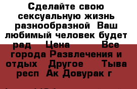 Сделайте свою сексуальную жизнь разнообразной! Ваш любимый человек будет рад. › Цена ­ 150 - Все города Развлечения и отдых » Другое   . Тыва респ.,Ак-Довурак г.